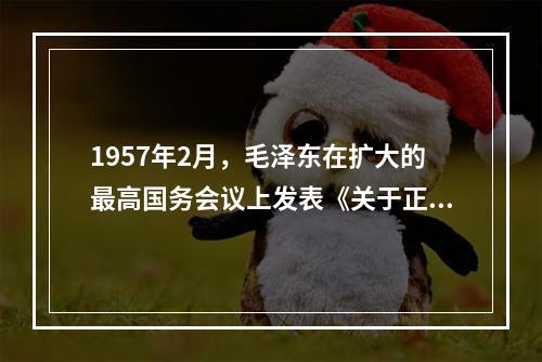 1957年2月，毛泽东在扩大的最高国务会议上发表《关于正确处