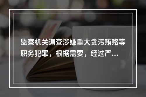 监察机关调查涉嫌重大贪污贿赂等职务犯罪，根据需要，经过严格的