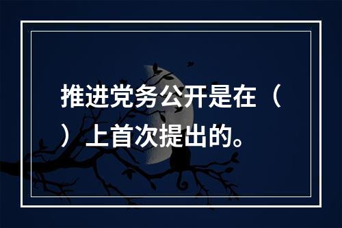 推进党务公开是在（）上首次提出的。