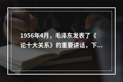 1956年4月，毛泽东发表了《论十大关系》的重要讲话，下面关