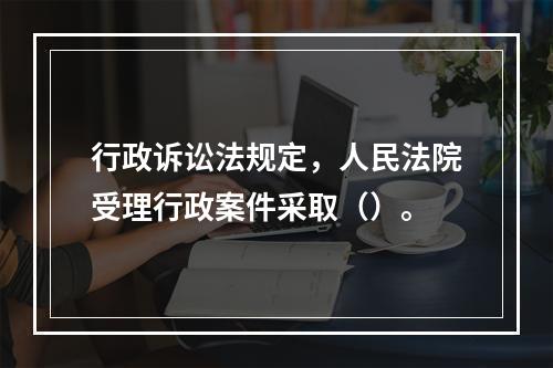 行政诉讼法规定，人民法院受理行政案件采取（）。