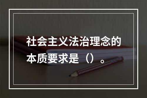 社会主义法治理念的本质要求是（）。