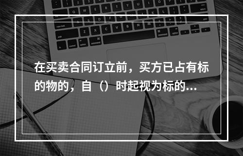 在买卖合同订立前，买方已占有标的物的，自（）时起视为标的物交