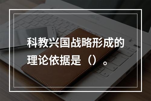 科教兴国战略形成的理论依据是（）。