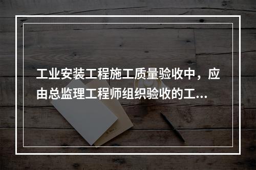 工业安装工程施工质量验收中，应由总监理工程师组织验收的工程是