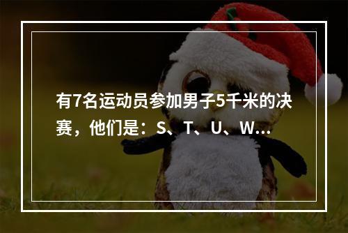 有7名运动员参加男子5千米的决赛，他们是：S、T、U、W、X