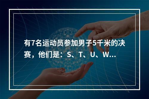 有7名运动员参加男子5千米的决赛，他们是：S、T、U、W、X