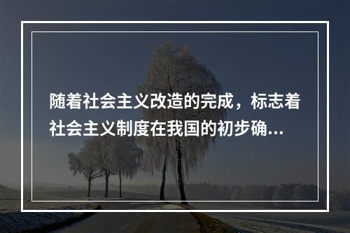 随着社会主义改造的完成，标志着社会主义制度在我国的初步确立，