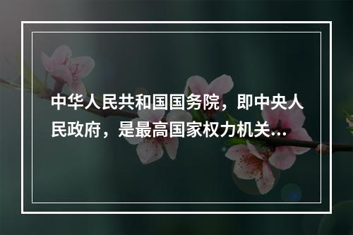 中华人民共和国国务院，即中央人民政府，是最高国家权力机关的执