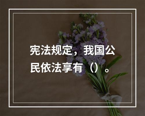 宪法规定，我国公民依法享有（）。