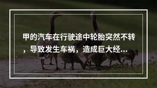 甲的汽车在行驶途中轮胎突然不转，导致发生车祸，造成巨大经济损