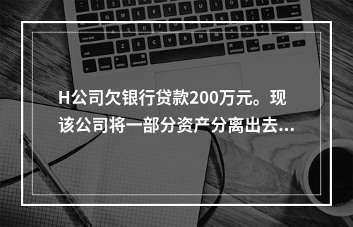 H公司欠银行贷款200万元。现该公司将一部分资产分离出去，另