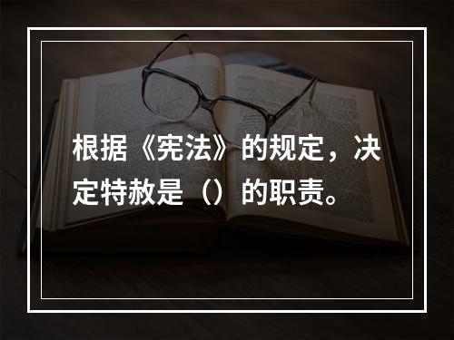 根据《宪法》的规定，决定特赦是（）的职责。