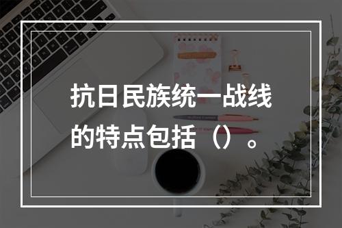 抗日民族统一战线的特点包括（）。