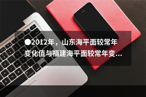 ●2012年，山东海平面较常年变化值与福建海平面较常年变化值