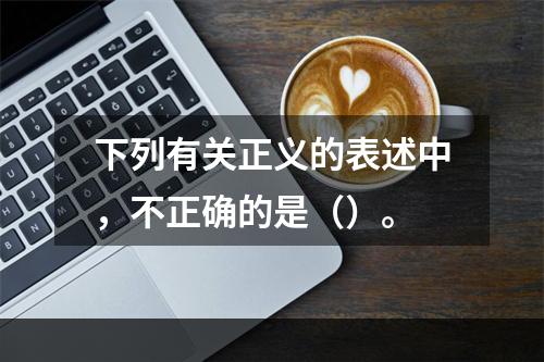 下列有关正义的表述中，不正确的是（）。