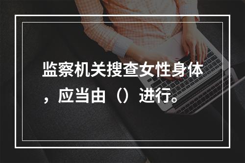 监察机关搜查女性身体，应当由（）进行。