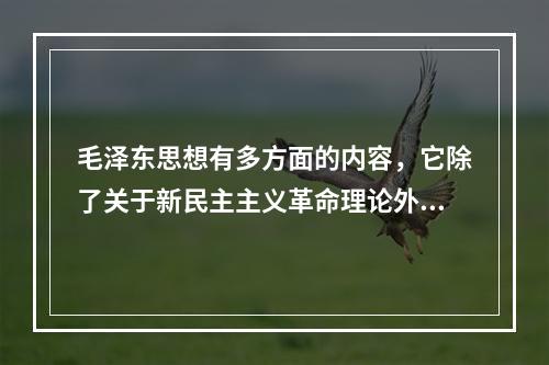 毛泽东思想有多方面的内容，它除了关于新民主主义革命理论外，还