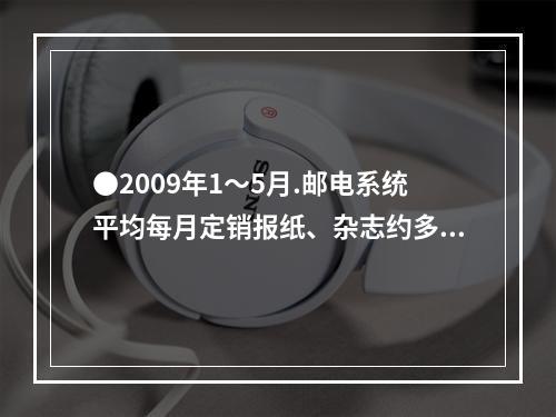 ●2009年1～5月.邮电系统平均每月定销报纸、杂志约多少亿