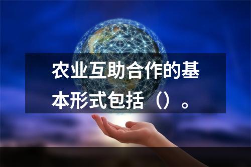 农业互助合作的基本形式包括（）。