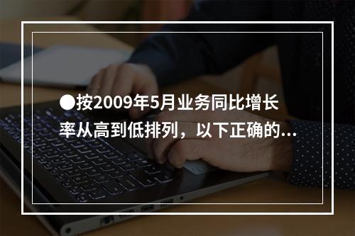 ●按2009年5月业务同比增长率从高到低排列，以下正确的是：