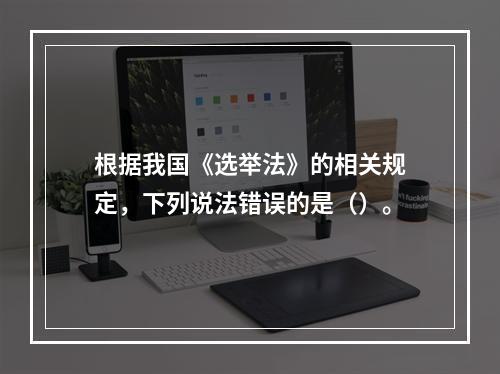 根据我国《选举法》的相关规定，下列说法错误的是（）。