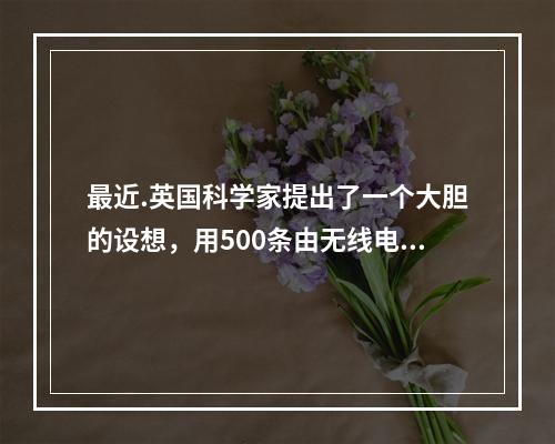 最近.英国科学家提出了一个大胆的设想，用500条由无线电控制