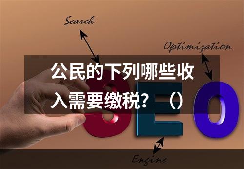 公民的下列哪些收入需要缴税？（）