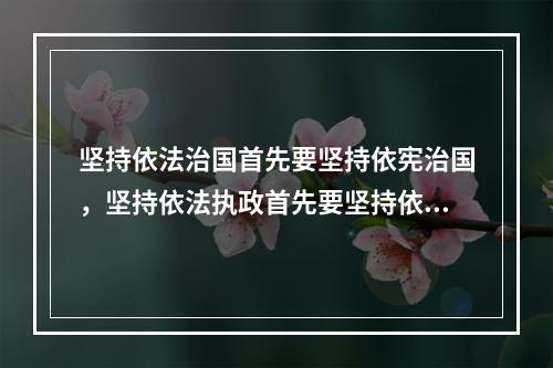 坚持依法治国首先要坚持依宪治国，坚持依法执政首先要坚持依宪执