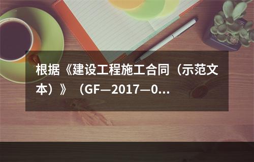 根据《建设工程施工合同（示范文本）》（GF—2017—020