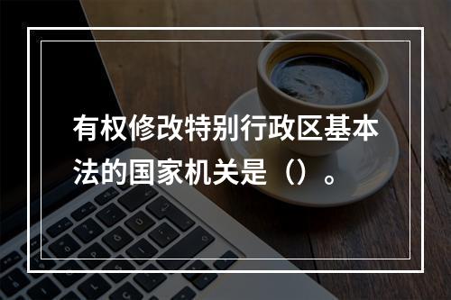 有权修改特别行政区基本法的国家机关是（）。