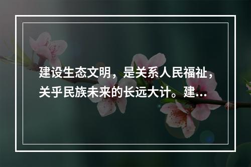 建设生态文明，是关系人民福祉，关乎民族未来的长远大计。建设社