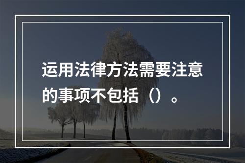 运用法律方法需要注意的事项不包括（）。