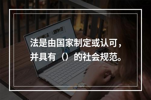 法是由国家制定或认可，并具有（）的社会规范。