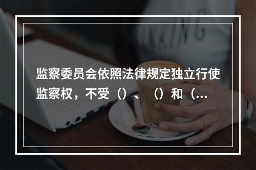 监察委员会依照法律规定独立行使监察权，不受（）、（）和（）的