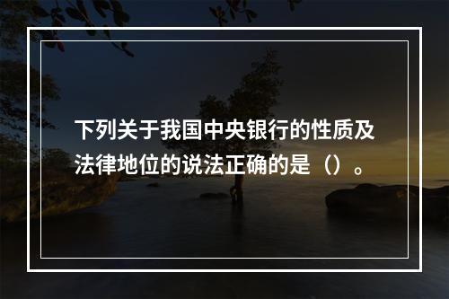 下列关于我国中央银行的性质及法律地位的说法正确的是（）。