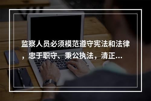 监察人员必须模范遵守宪法和法律，忠于职守、秉公执法，清正廉洁