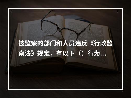 被监察的部门和人员违反《行政监察法》规定，有以下（）行为的，