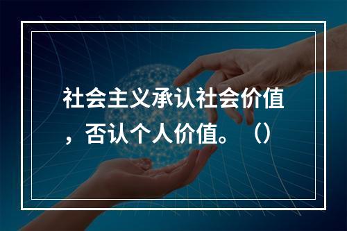 社会主义承认社会价值，否认个人价值。（）