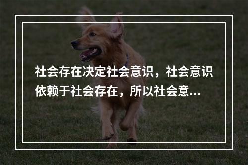 社会存在决定社会意识，社会意识依赖于社会存在，所以社会意识总