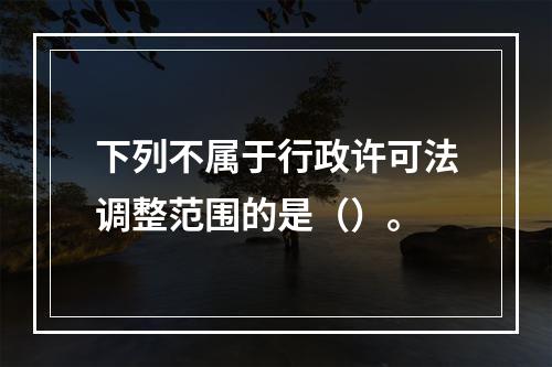 下列不属于行政许可法调整范围的是（）。