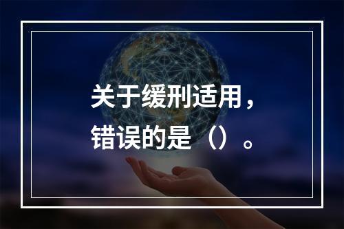 关于缓刑适用，错误的是（）。