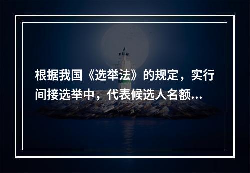 根据我国《选举法》的规定，实行间接选举中，代表候选人名额应多