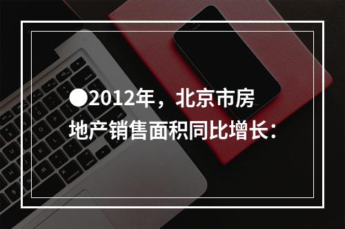 ●2012年，北京市房地产销售面积同比增长：