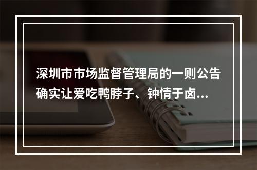 深圳市市场监督管理局的一则公告确实让爱吃鸭脖子、钟情于卤制品