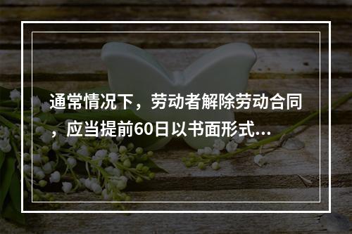 通常情况下，劳动者解除劳动合同，应当提前60日以书面形式通知