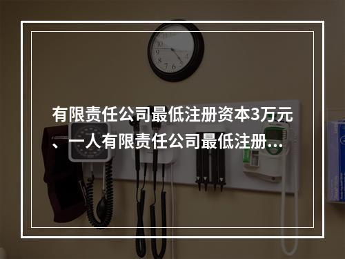 有限责任公司最低注册资本3万元、一人有限责任公司最低注册资本