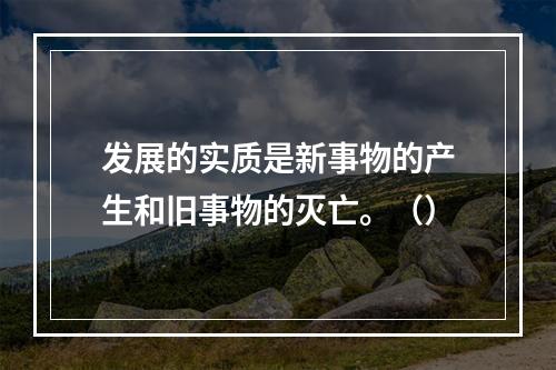 发展的实质是新事物的产生和旧事物的灭亡。（）