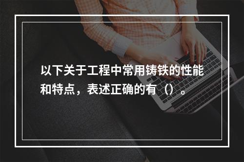 以下关于工程中常用铸铁的性能和特点，表述正确的有（）。