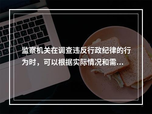 监察机关在调查违反行政纪律的行为时，可以根据实际情况和需要责